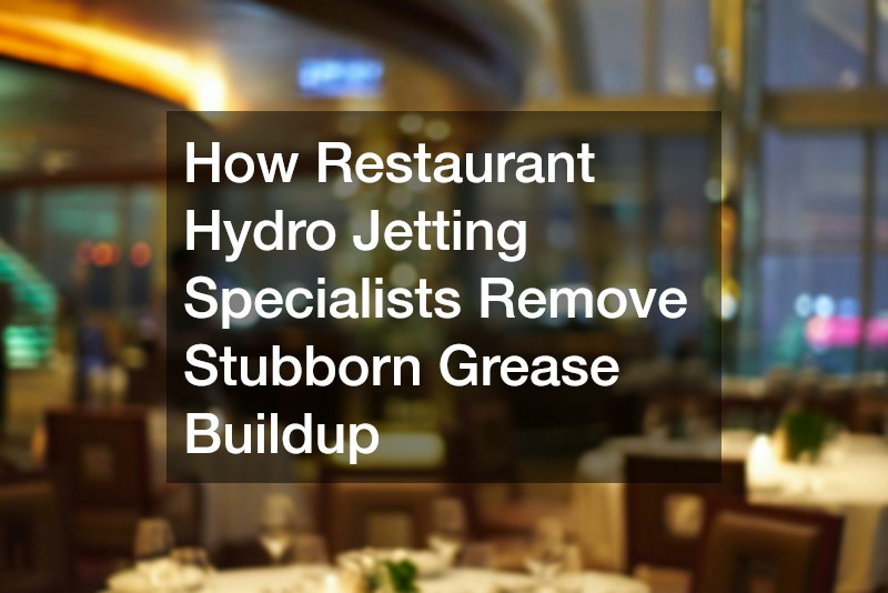 How Restaurant Hydro Jetting Specialists Remove Stubborn Grease Buildup